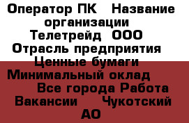 Оператор ПК › Название организации ­ Телетрейд, ООО › Отрасль предприятия ­ Ценные бумаги › Минимальный оклад ­ 40 000 - Все города Работа » Вакансии   . Чукотский АО